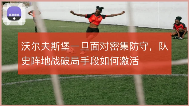 沃尔夫斯堡一旦面对密集防守,队史阵地战破局手段如何激活
