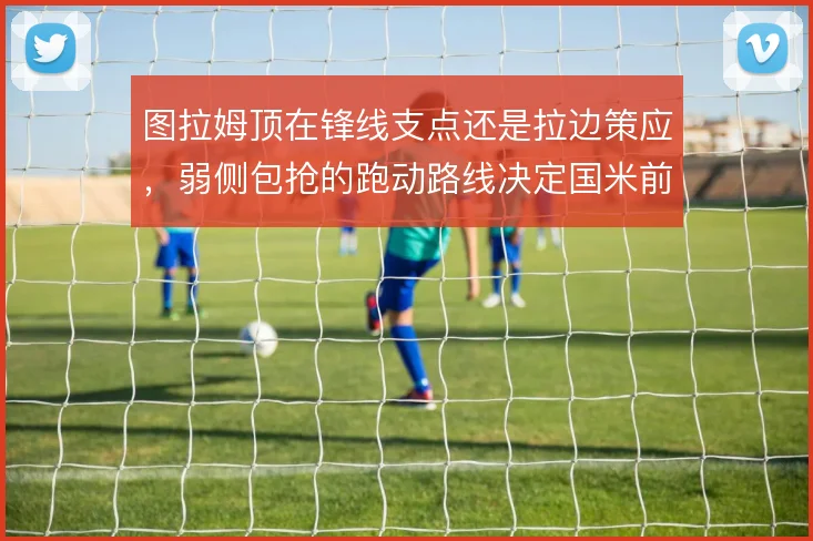图拉姆顶在锋线支点还是拉边策应,弱侧包抢的跑动路线决定国米前场效率