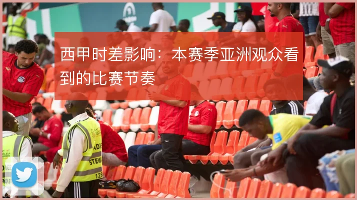 西甲时差影响：本赛季亚洲观众看到的比赛节奏