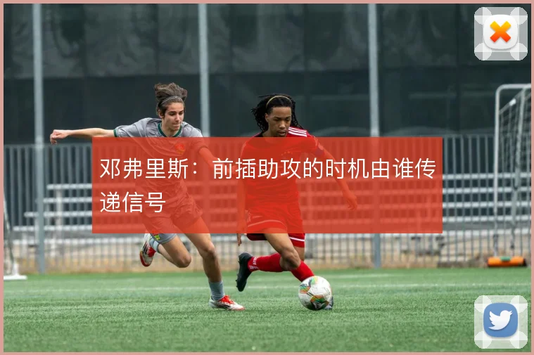 邓弗里斯:前插助攻的时机由谁传递信号