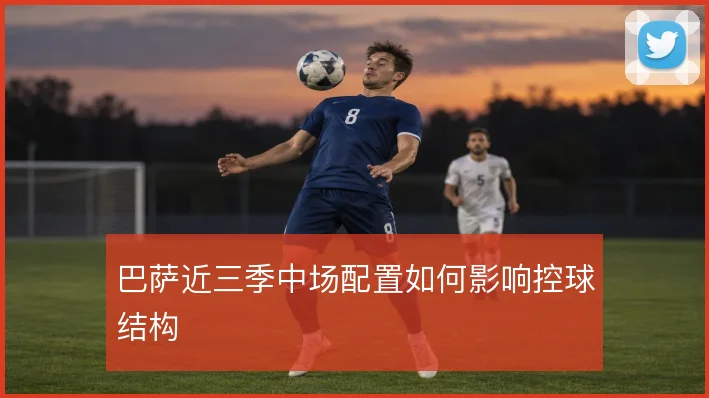 巴萨近三季中场配置如何影响控球结构