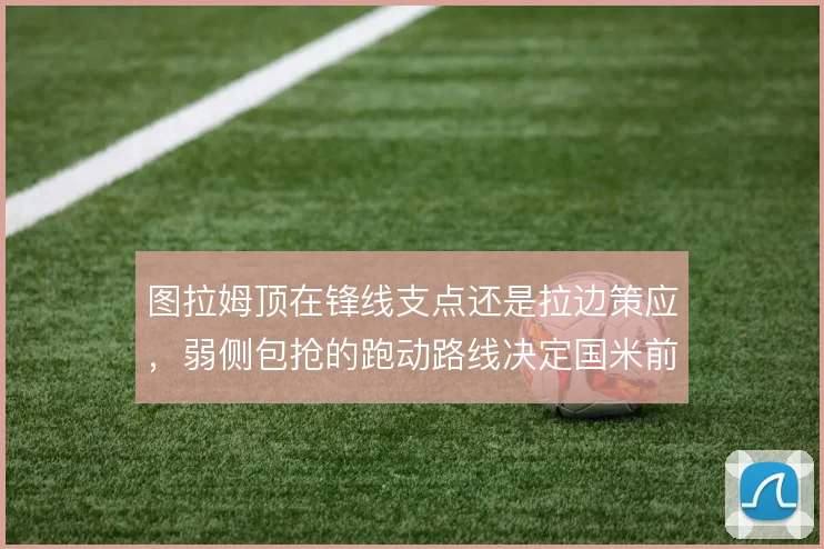 图拉姆顶在锋线支点还是拉边策应,弱侧包抢的跑动路线决定国米前场效率
