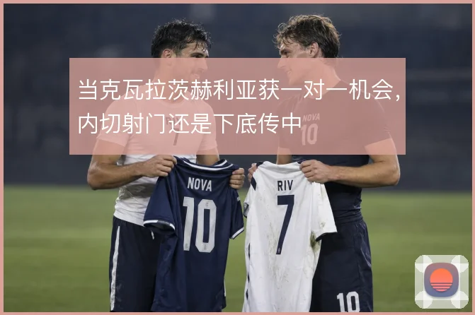 当克瓦拉茨赫利亚获一对一机会，内切射门还是下底传中