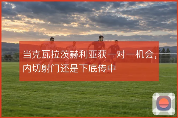 当克瓦拉茨赫利亚获一对一机会，内切射门还是下底传中