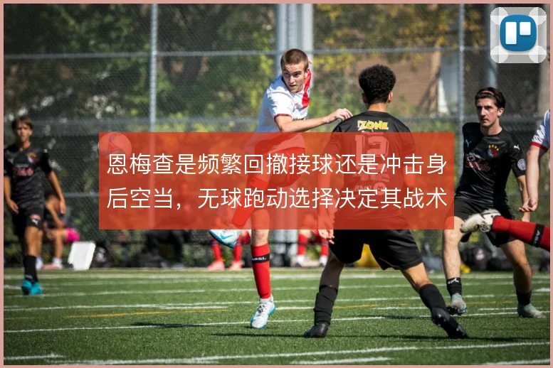 恩梅查是频繁回撤接球还是冲击身后空当，无球跑动选择决定其战术价值