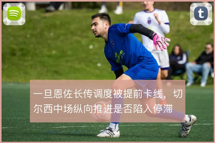 一旦恩佐长传调度被提前卡线，切尔西中场纵向推进是否陷入停滞