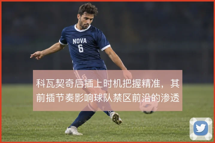 科瓦契奇后插上时机把握精准，其前插节奏影响球队禁区前沿的渗透
