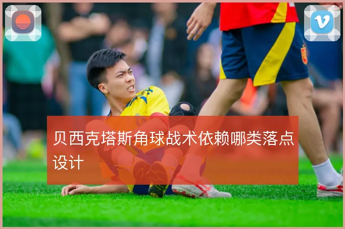 贝西克塔斯角球战术依赖哪类落点设计
