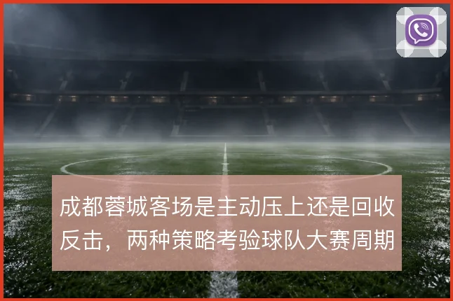 成都蓉城客场是主动压上还是回收反击,两种策略考验球队大赛周期韧性