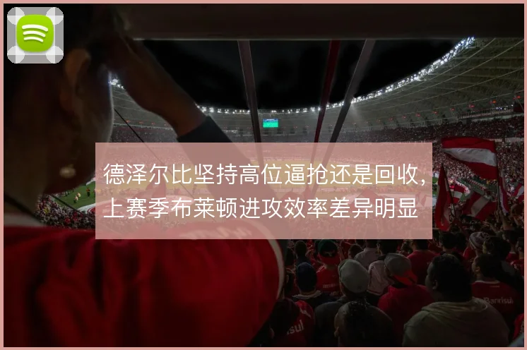德泽尔比坚持高位逼抢还是回收，上赛季布莱顿进攻效率差异明显