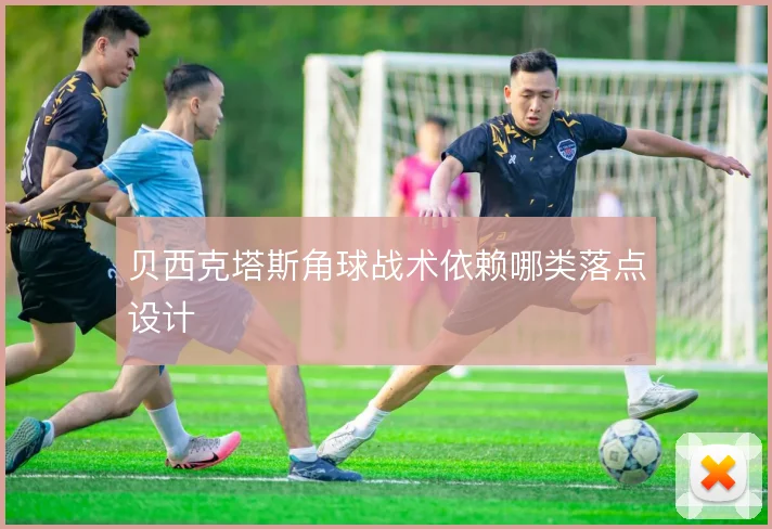 贝西克塔斯角球战术依赖哪类落点设计