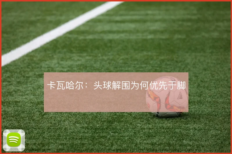 卡瓦哈尔：头球解围为何优先于脚