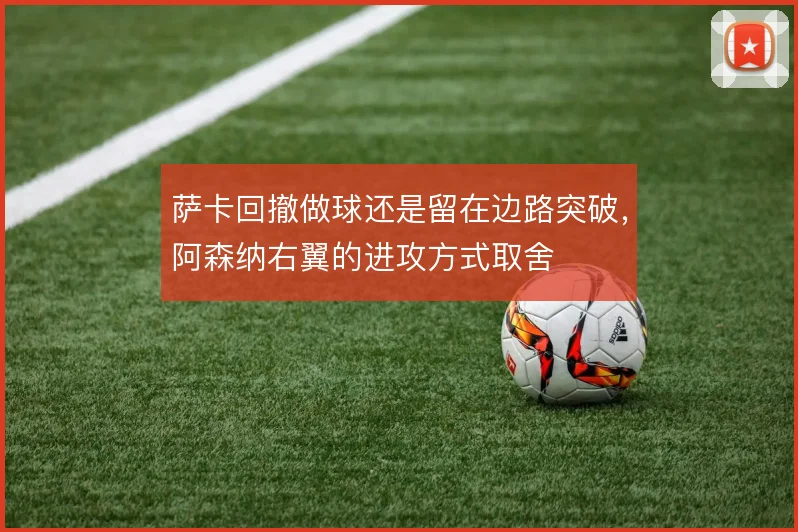 萨卡回撤做球还是留在边路突破，阿森纳右翼的进攻方式取舍
