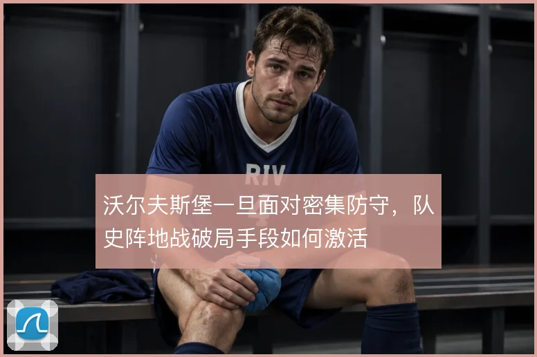 沃尔夫斯堡一旦面对密集防守,队史阵地战破局手段如何激活