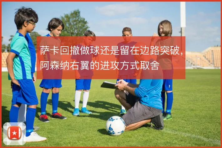 萨卡回撤做球还是留在边路突破，阿森纳右翼的进攻方式取舍