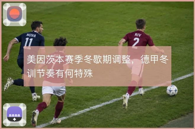 美因茨本赛季冬歇期调整，德甲冬训节奏有何特殊