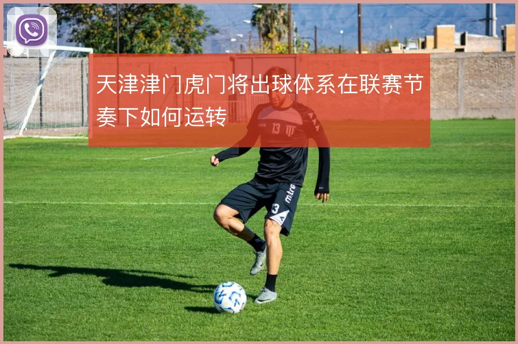 天津津门虎门将出球体系在联赛节奏下如何运转