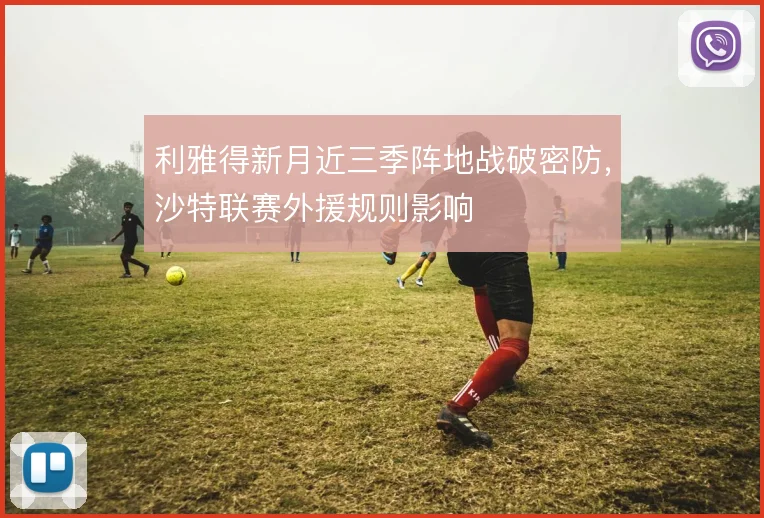 利雅得新月近三季阵地战破密防，沙特联赛外援规则影响